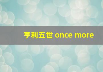 亨利五世 once more